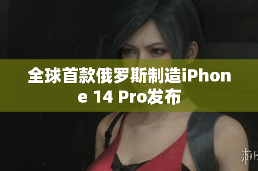 全球首款俄罗斯制造iPhone 14 Pro发布