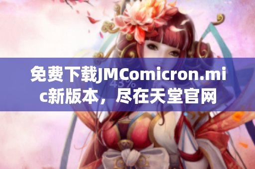 免费下载JMComicron.mic新版本，尽在天堂官网