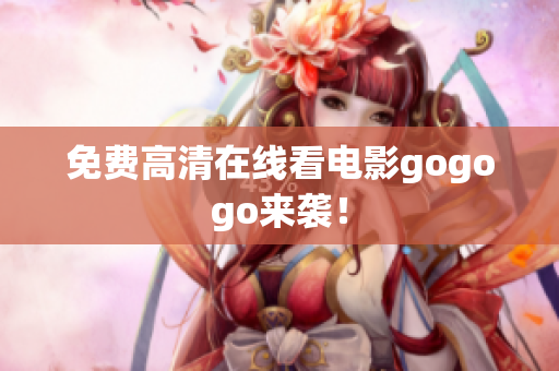 免费高清在线看电影gogogo来袭！