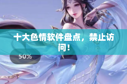 十大色情软件盘点，禁止访问！