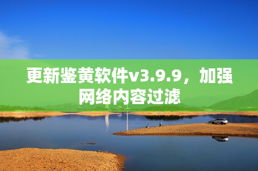 更新鉴黄软件v3.9.9，加强网络内容过滤