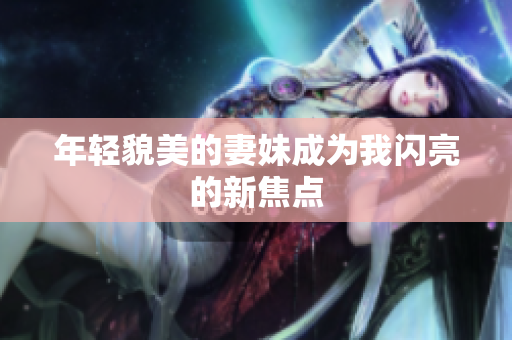 年轻貌美的妻妹成为我闪亮的新焦点