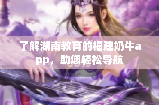 了解湖南教育的福建奶牛app，助您轻松导航