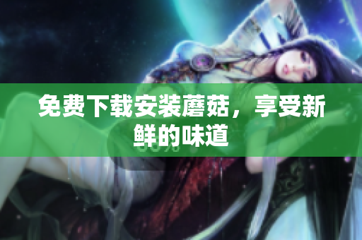 免费下载安装蘑菇，享受新鲜的味道