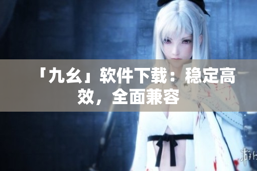 「九幺」软件下载：稳定高效，全面兼容