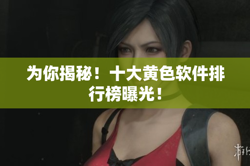 为你揭秘！十大黄色软件排行榜曝光！