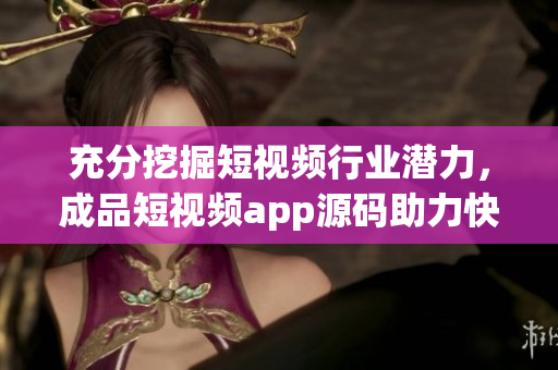 充分挖掘短视频行业潜力，成品短视频app源码助力快速开发