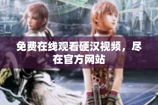 免费在线观看硬汉视频，尽在官方网站