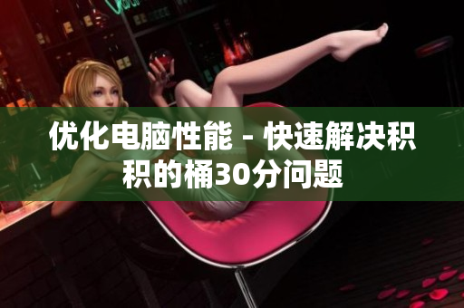优化电脑性能 - 快速解决积积的桶30分问题