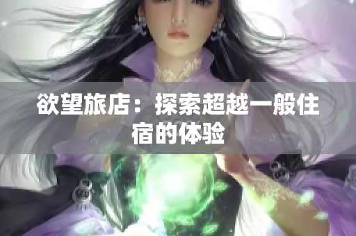 欲望旅店：探索超越一般住宿的体验