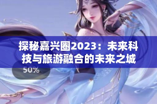 探秘嘉兴圈2023：未来科技与旅游融合的未来之城