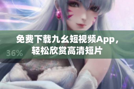 免费下载九幺短视频App，轻松欣赏高清短片