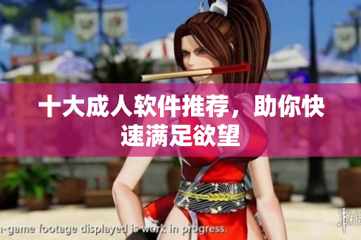 十大成人软件推荐，助你快速满足欲望