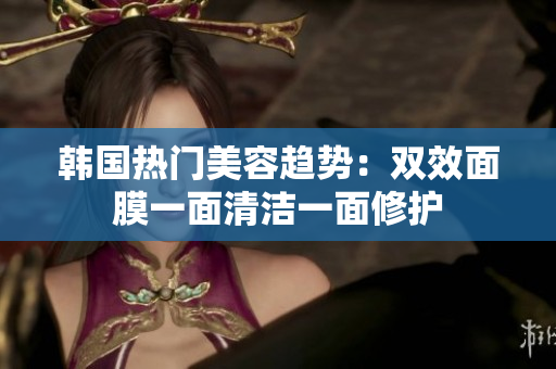 韩国热门美容趋势：双效面膜一面清洁一面修护
