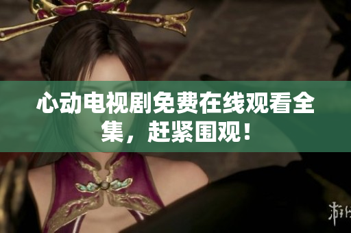心动电视剧免费在线观看全集，赶紧围观！