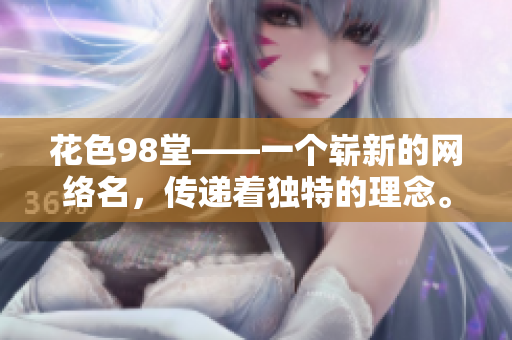 花色98堂——一个崭新的网络名，传递着独特的理念。