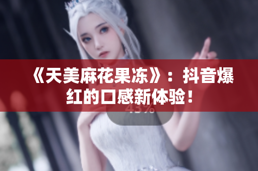 《天美麻花果冻》：抖音爆红的口感新体验！