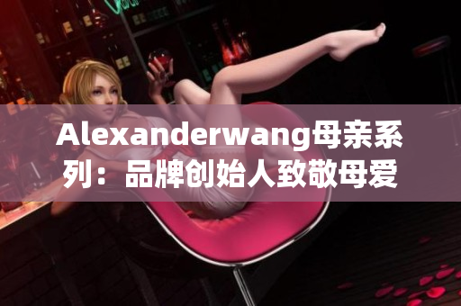Alexanderwang母亲系列：品牌创始人致敬母爱