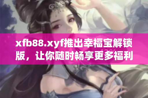 xfb88.xyf推出幸福宝解锁版，让你随时畅享更多福利