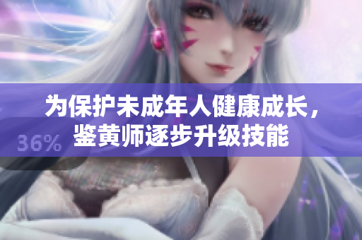 为保护未成年人健康成长，鉴黄师逐步升级技能