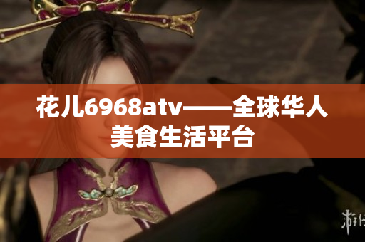 花儿6968atv——全球华人美食生活平台