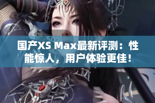 国产XS Max最新评测：性能惊人，用户体验更佳！