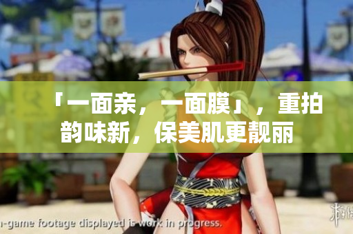 「一面亲，一面膜」，重拍韵味新，保美肌更靓丽