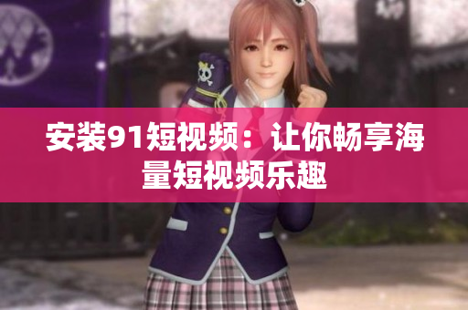安装91短视频：让你畅享海量短视频乐趣