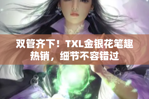 双管齐下！TXL金银花笔趣热销，细节不容错过