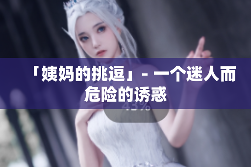 「姨妈的挑逗」- 一个迷人而危险的诱惑