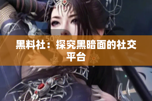 黑料社：探究黑暗面的社交平台