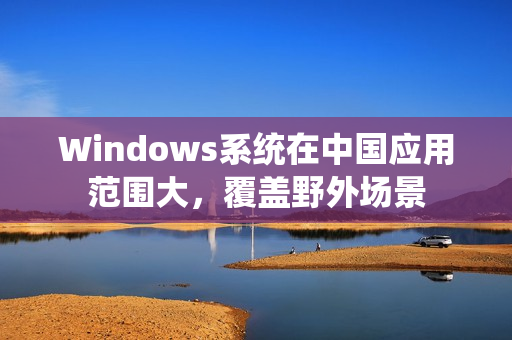 Windows系统在中国应用范围大，覆盖野外场景