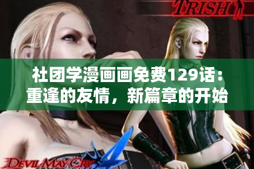 社团学漫画画免费129话：重逢的友情，新篇章的开始