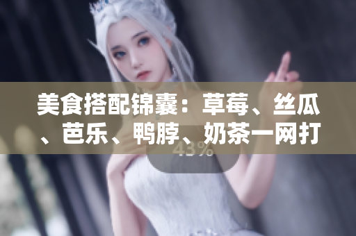 美食搭配锦囊：草莓、丝瓜、芭乐、鸭脖、奶茶一网打尽！