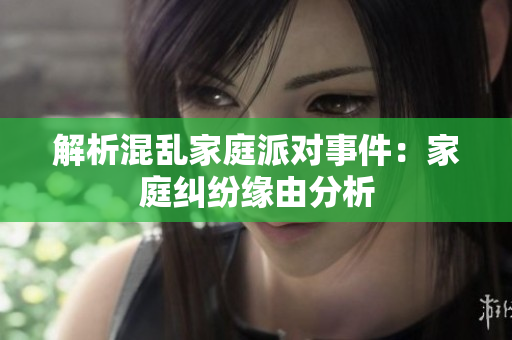 解析混乱家庭派对事件：家庭纠纷缘由分析