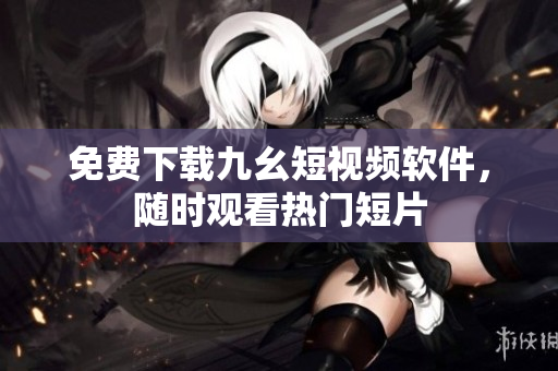 免费下载九幺短视频软件，随时观看热门短片