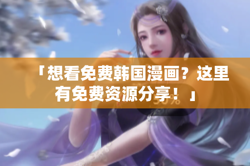 「想看免费韩国漫画？这里有免费资源分享！」