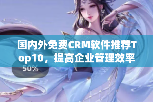 国内外免费CRM软件推荐Top10，提高企业管理效率！