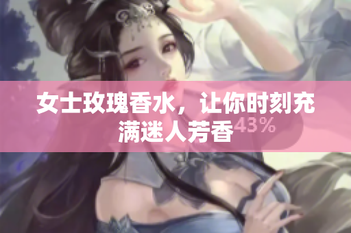女士玫瑰香水，让你时刻充满迷人芳香