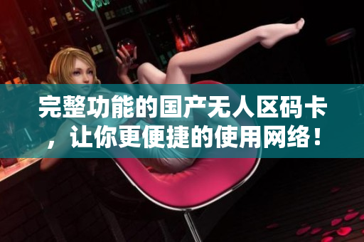 完整功能的国产无人区码卡，让你更便捷的使用网络！