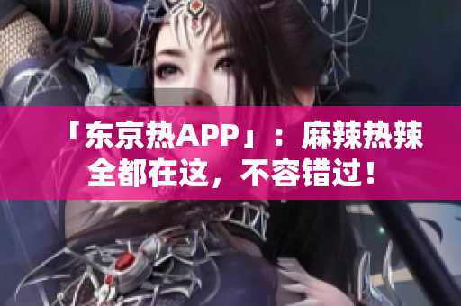 「东京热APP」：麻辣热辣全都在这，不容错过！