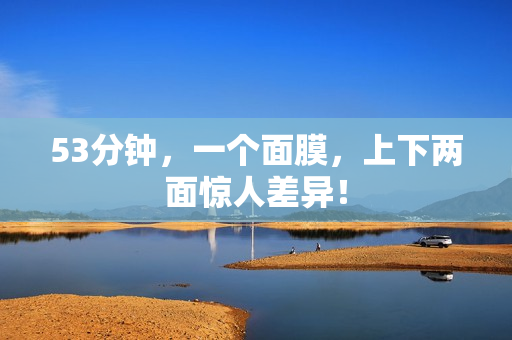 53分钟，一个面膜，上下两面惊人差异！