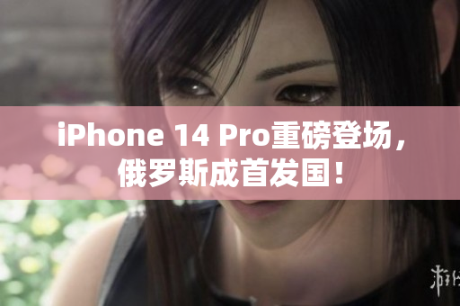 iPhone 14 Pro重磅登场，俄罗斯成首发国！