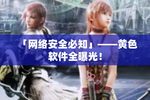 「网络安全必知」——黄色软件全曝光！