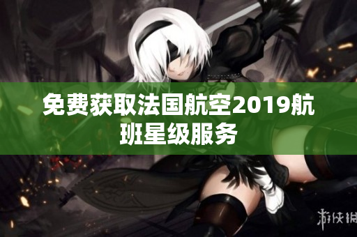 免费获取法国航空2019航班星级服务