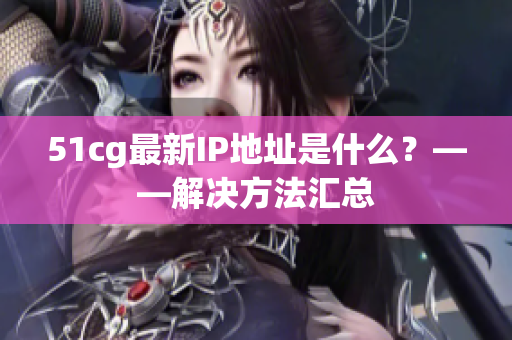 51cg最新IP地址是什么？——解决方法汇总