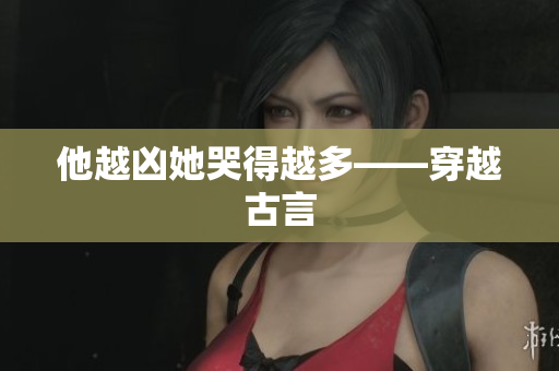 他越凶她哭得越多——穿越古言