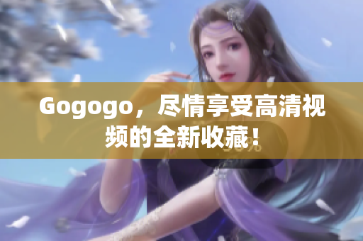 Gogogo，尽情享受高清视频的全新收藏！