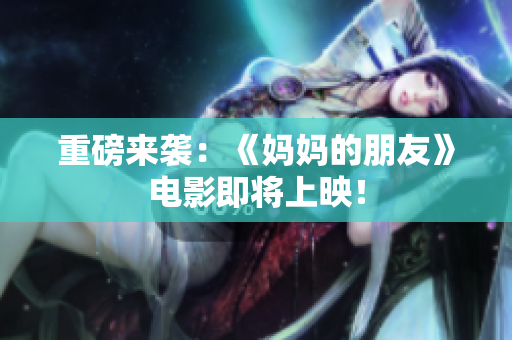 重磅来袭：《妈妈的朋友》电影即将上映！
