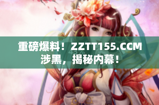 重磅爆料！ZZTT155.CCM涉黑，揭秘内幕！